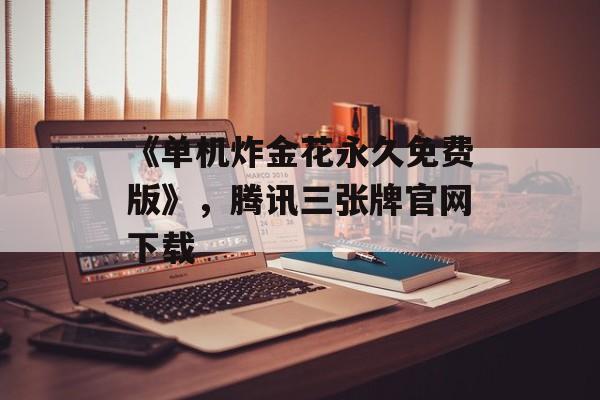 《单机炸金花永久免费版》，腾讯三张牌官网下载