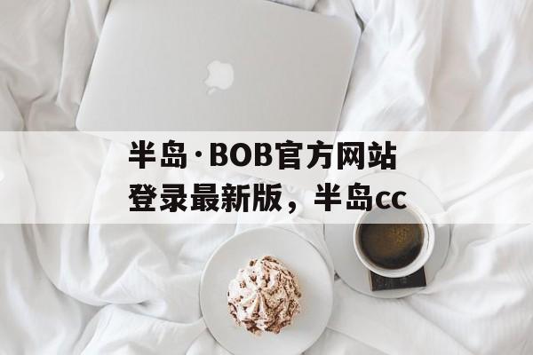 半岛·BOB官方网站登录最新版，半岛cc