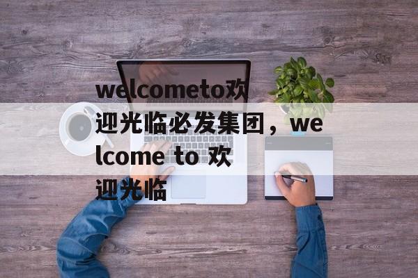 welcometo欢迎光临必发集团，welcome to 欢迎光临