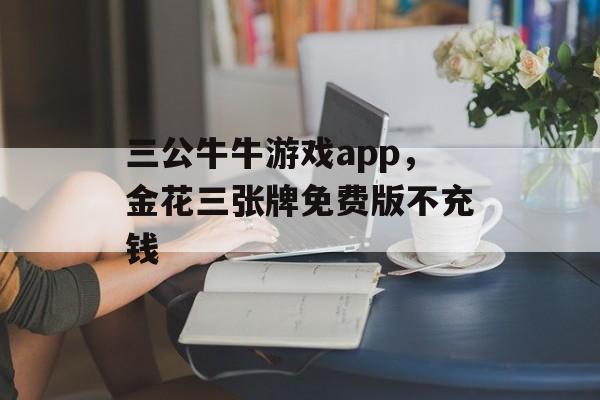 三公牛牛游戏app，金花三张牌免费版不充钱