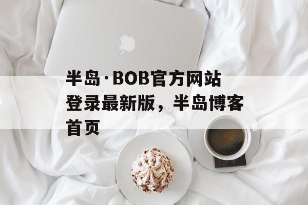 半岛·BOB官方网站登录最新版，半岛博客首页