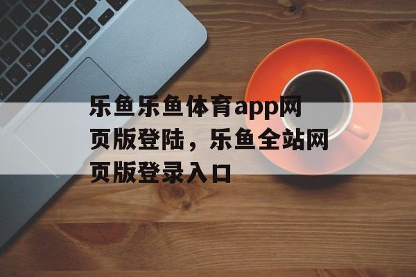 乐鱼乐鱼体育app网页版登陆，乐鱼全站网页版登录入口