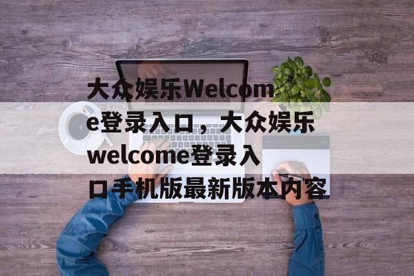 大众娱乐Welcome登录入口，大众娱乐welcome登录入口手机版最新版本内容