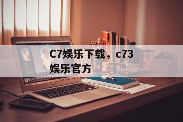 C7娱乐下载，c73娱乐官方