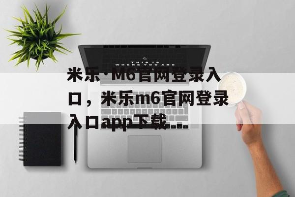 米乐·M6官网登录入口，米乐m6官网登录入口app下载