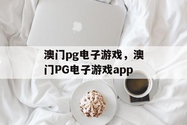 澳门pg电子游戏，澳门PG电子游戏app