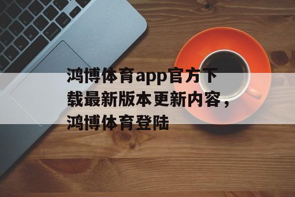 鸿博体育app官方下载最新版本更新内容，鸿博体育登陆