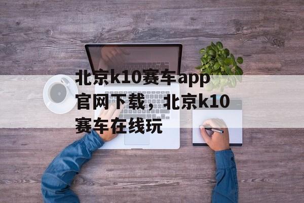 北京k10赛车app官网下载，北京k10赛车在线玩