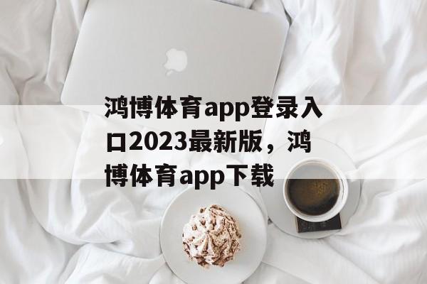 鸿博体育app登录入口2023最新版，鸿博体育app下载