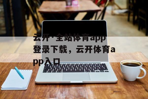 云开·全站体育app登录下载，云开体育app入口