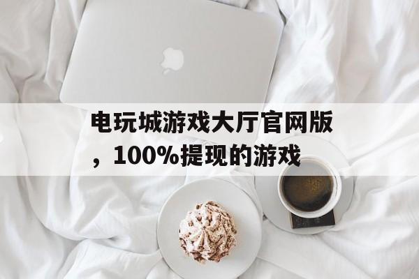 电玩城游戏大厅官网版，100%提现的游戏